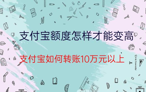 支付宝额度怎样才能变高 支付宝如何转账10万元以上？